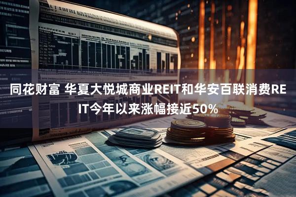 同花财富 华夏大悦城商业REIT和华安百联消费REIT今年以来涨幅接近50%