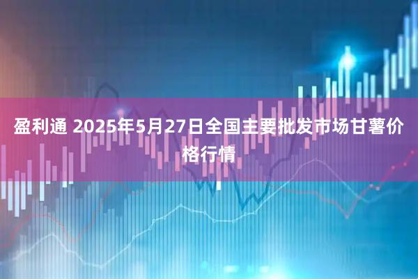 盈利通 2025年5月27日全国主要批发市场甘薯价格行情