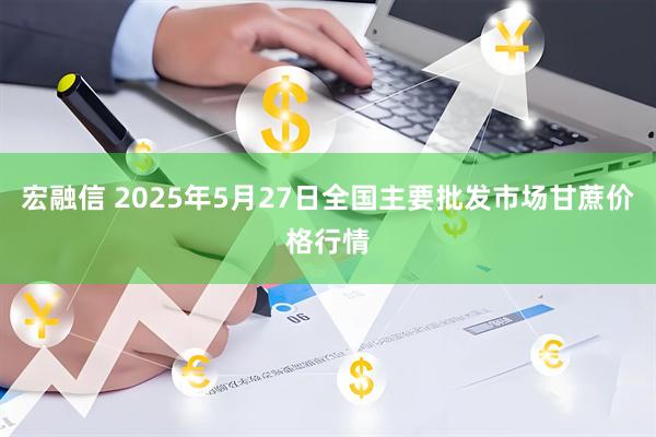 宏融信 2025年5月27日全国主要批发市场甘蔗价格行情