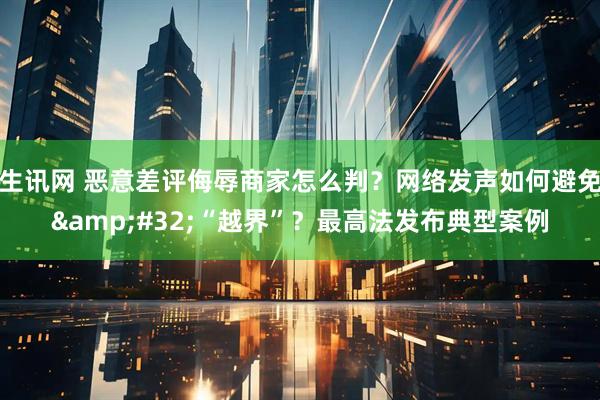 生讯网 恶意差评侮辱商家怎么判？网络发声如何避免&#32;“越界”？最高法发布典型案例