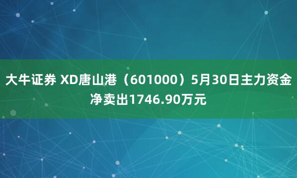 大牛证券 XD唐山港（601000）5月30日主力资金净卖出1746.90万元