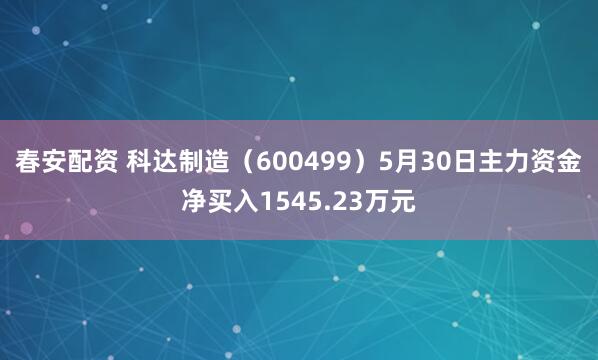 春安配资 科达制造（600499）5月30日主力资金净买入1545.23万元