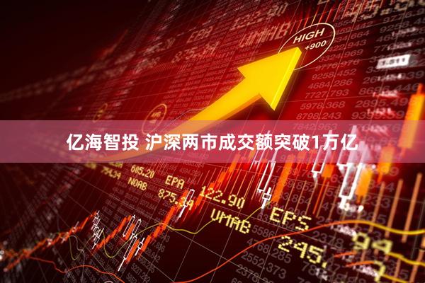 亿海智投 沪深两市成交额突破1万亿
