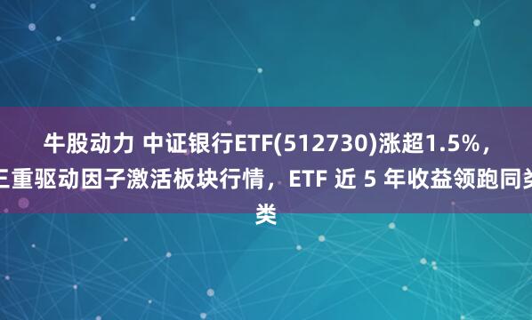 牛股动力 中证银行ETF(512730)涨超1.5%，三重驱动因子激活板块行情，ETF 近 5 年收益领跑同类