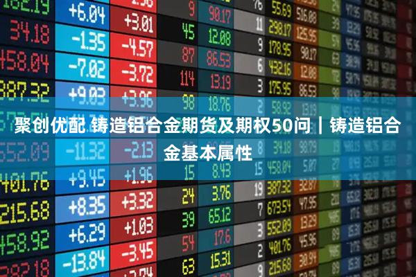 聚创优配 铸造铝合金期货及期权50问｜铸造铝合金基本属性