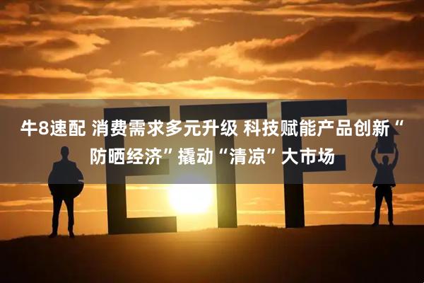 牛8速配 消费需求多元升级 科技赋能产品创新“防晒经济”撬动“清凉”大市场