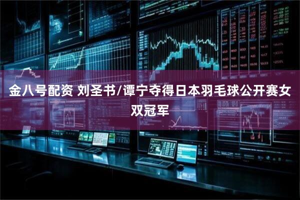 金八号配资 刘圣书/谭宁夺得日本羽毛球公开赛女双冠军