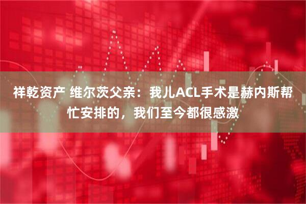 祥乾资产 维尔茨父亲：我儿ACL手术是赫内斯帮忙安排的，我们至今都很感激