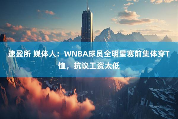 速盈所 媒体人：WNBA球员全明星赛前集体穿T恤，抗议工资太低