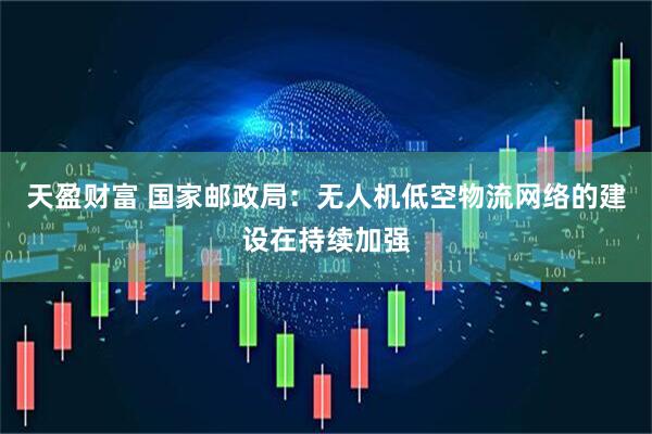 天盈财富 国家邮政局：无人机低空物流网络的建设在持续加强
