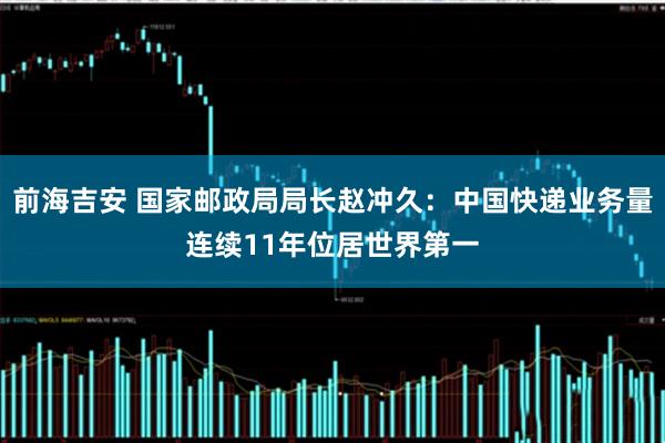 前海吉安 国家邮政局局长赵冲久：中国快递业务量连续11年位居世界第一
