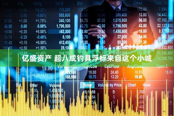 亿盛资产 超八成钓具浮标来自这个小城
