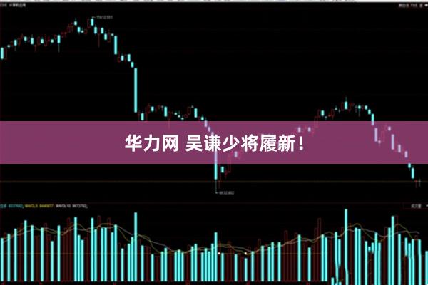 华力网 吴谦少将履新！