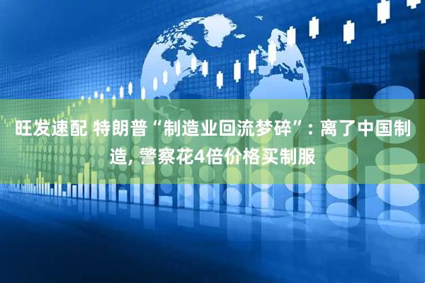 旺发速配 特朗普“制造业回流梦碎”: 离了中国制造, 警察花4倍价格买制服