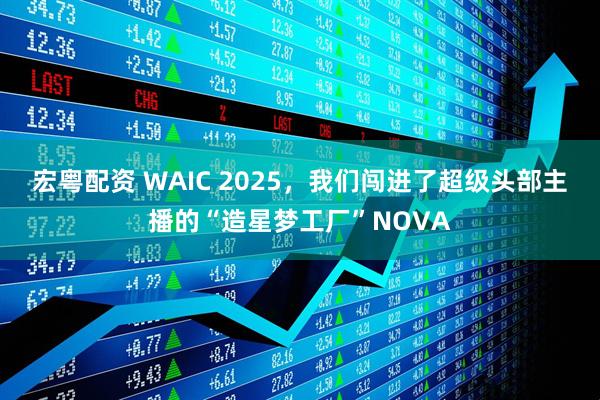 宏粤配资 WAIC 2025，我们闯进了超级头部主播的“造星梦工厂”NOVA