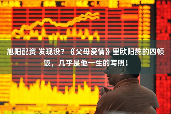 旭阳配资 发现没？《父母爱情》里欧阳懿的四顿饭，几乎是他一生的写照！