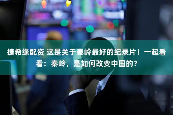 捷希缘配资 这是关于秦岭最好的纪录片！一起看看：秦岭，是如何改变中国的？