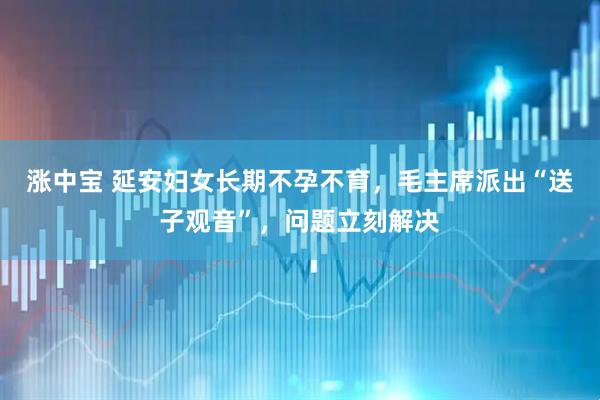 涨中宝 延安妇女长期不孕不育，毛主席派出“送子观音”，问题立刻解决