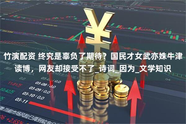 竹演配资 终究是辜负了期待？国民才女武亦姝牛津读博，网友却接受不了_诗词_因为_文学知识