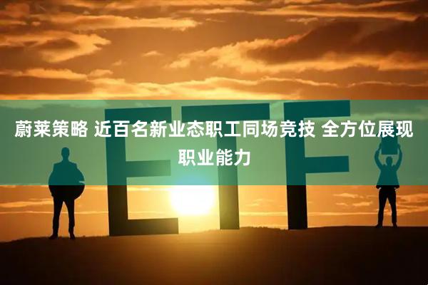 蔚莱策略 近百名新业态职工同场竞技 全方位展现职业能力