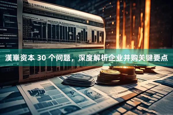 漢崋资本 30 个问题，深度解析企业并购关键要点