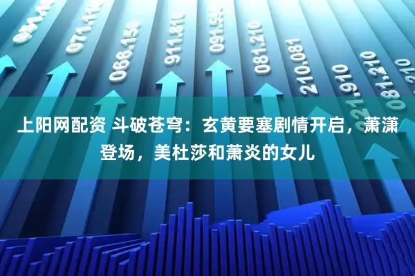 上阳网配资 斗破苍穹：玄黄要塞剧情开启，萧潇登场，美杜莎和萧炎的女儿
