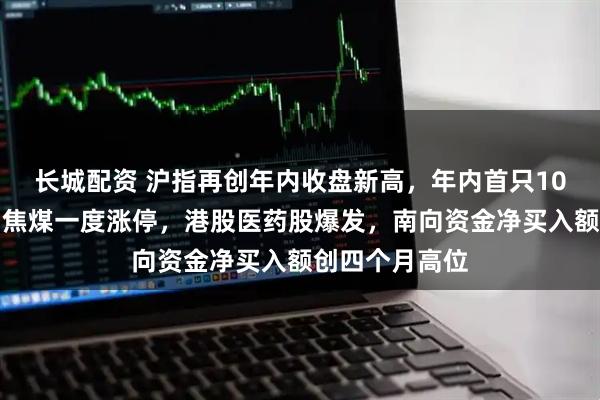 长城配资 沪指再创年内收盘新高，年内首只10倍股又涨停，焦煤一度涨停，港股医药股爆发，南向资金净买入额创四个月高位