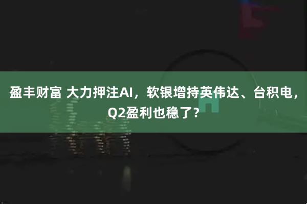 盈丰财富 大力押注AI，软银增持英伟达、台积电，Q2盈利也稳了？