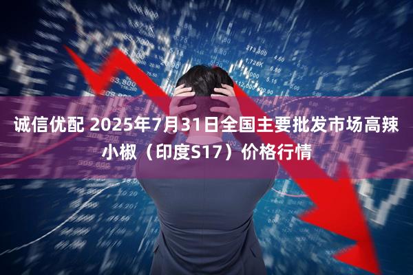 诚信优配 2025年7月31日全国主要批发市场高辣小椒（印度S17）价格行情