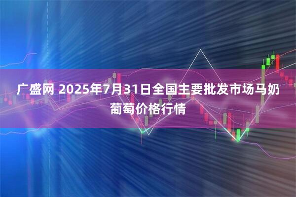 广盛网 2025年7月31日全国主要批发市场马奶葡萄价格行情