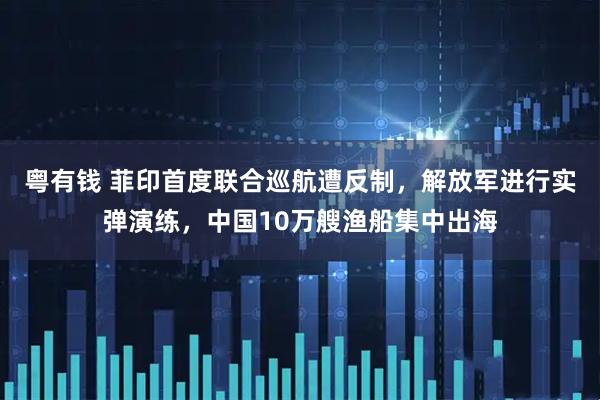 粤有钱 菲印首度联合巡航遭反制，解放军进行实弹演练，中国10万艘渔船集中出海