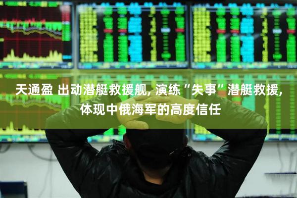 天通盈 出动潜艇救援舰, 演练“失事”潜艇救援, 体现中俄海军的高度信任