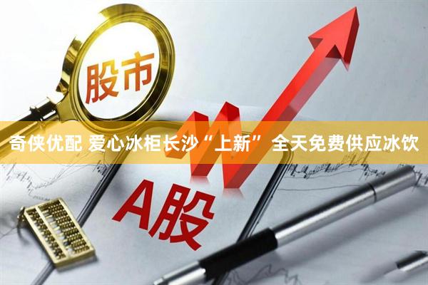 奇侠优配 爱心冰柜长沙“上新” 全天免费供应冰饮