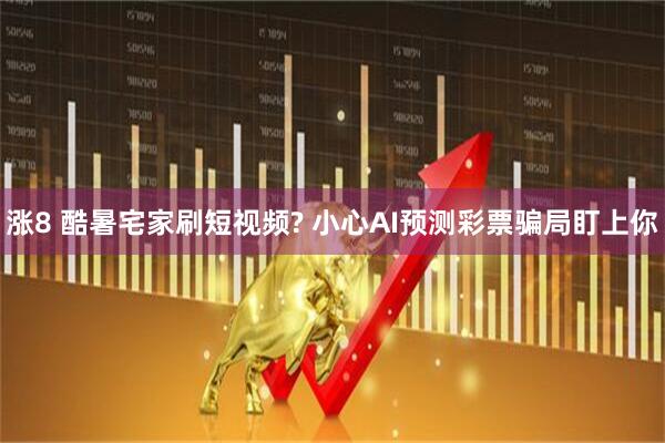 涨8 酷暑宅家刷短视频? 小心AI预测彩票骗局盯上你