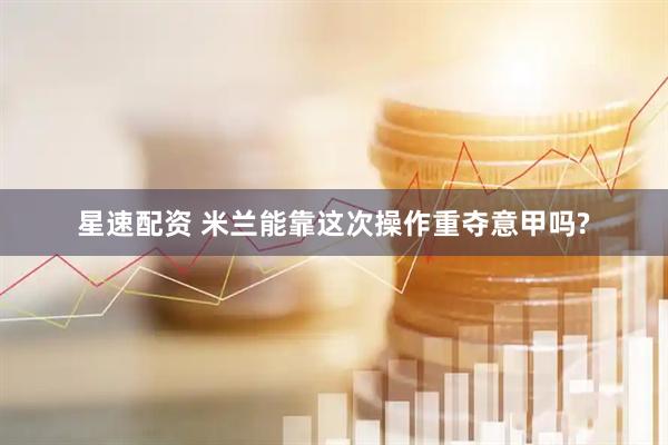 星速配资 米兰能靠这次操作重夺意甲吗?