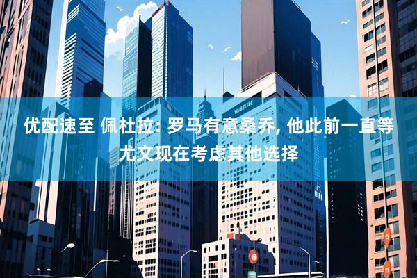 优配速至 佩杜拉: 罗马有意桑乔, 他此前一直等尤文现在考虑其他选择