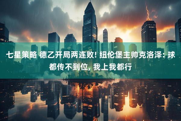 七星策略 德乙开局两连败! 纽伦堡主帅克洛泽: 球都传不到位, 我上我都行