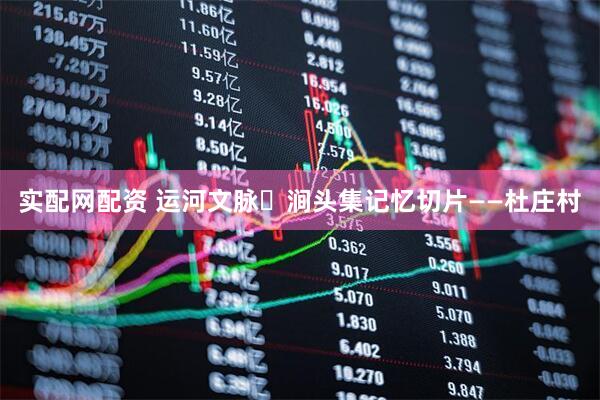 实配网配资 运河文脉・涧头集记忆切片——杜庄村