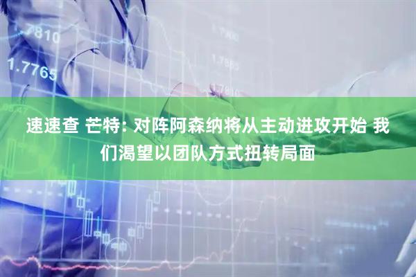 速速查 芒特: 对阵阿森纳将从主动进攻开始 我们渴望以团队方式扭转局面