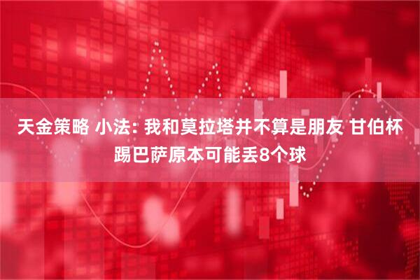 天金策略 小法: 我和莫拉塔并不算是朋友 甘伯杯踢巴萨原本可能丢8个球