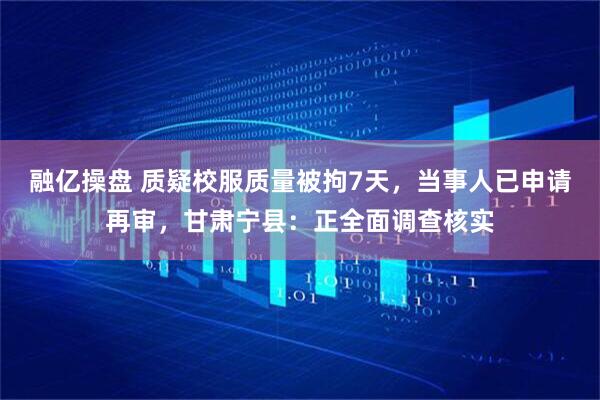 融亿操盘 质疑校服质量被拘7天，当事人已申请再审，甘肃宁县：正全面调查核实