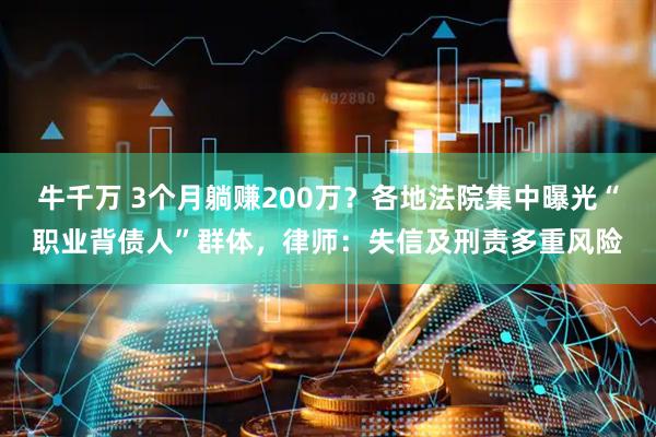 牛千万 3个月躺赚200万？各地法院集中曝光“职业背债人”群体，律师：失信及刑责多重风险