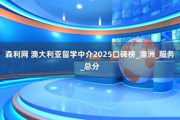 森利网 澳大利亚留学中介2025口碑榜_澳洲_服务_总分