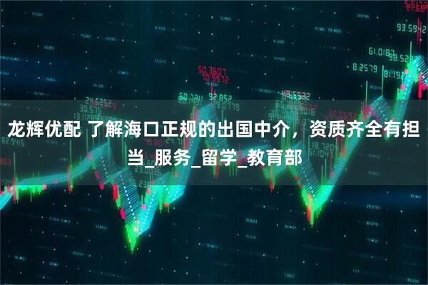 龙辉优配 了解海口正规的出国中介，资质齐全有担当_服务_留学_教育部