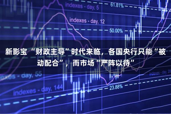 新影宝 “财政主导”时代来临，各国央行只能“被动配合”，而市场“严阵以待”