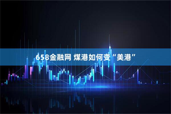 658金融网 煤港如何变“美港”