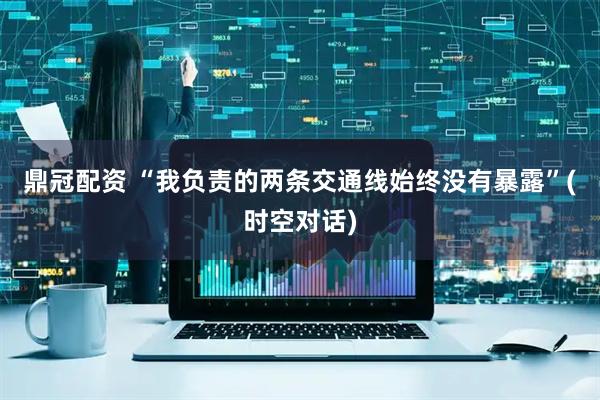 鼎冠配资 “我负责的两条交通线始终没有暴露”(时空对话)