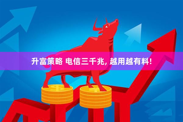 升富策略 电信三千兆, 越用越有料!