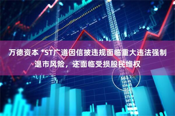万德资本 *ST广道因信披违规面临重大违法强制退市风险，还面临受损股民维权