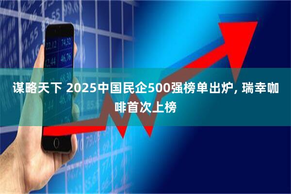 谋略天下 2025中国民企500强榜单出炉, 瑞幸咖啡首次上榜